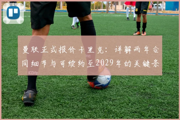 曼联正式报价卡里克：详解两年合同细节与可续约至2029年的关键条款