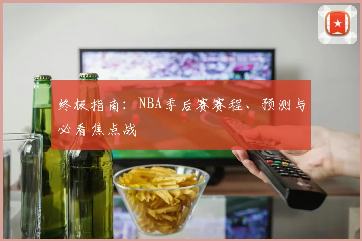 终极指南:NBA季后赛赛程、预测与必看焦点战