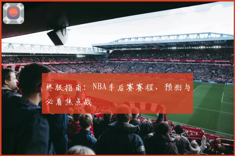终极指南：NBA季后赛赛程、预测与必看焦点战