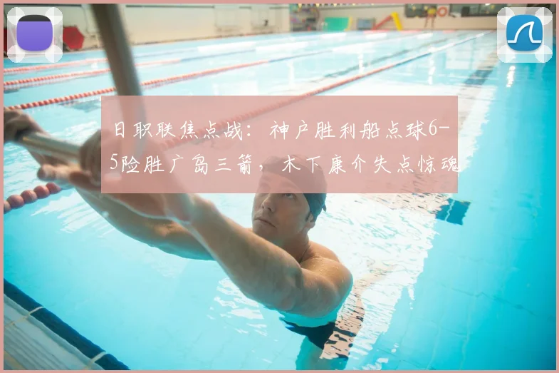 日职联焦点战：神户胜利船点球6-5险胜广岛三箭，木下康介失点惊魂