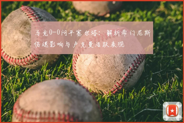 马竞0-0闷平塞尔塔：解析希门尼斯伤退影响与卢克曼活跃表现