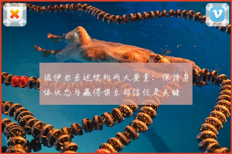 诺伊尔亲述续约两大要素：保持身体状态与赢得俱乐部信任是关键
