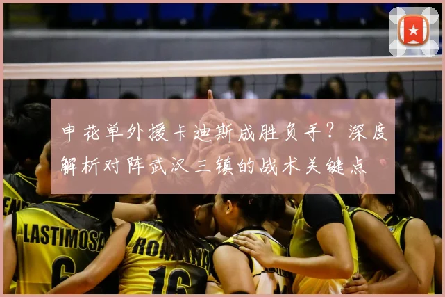 申花单外援卡迪斯成胜负手？深度解析对阵武汉三镇的战术关键点