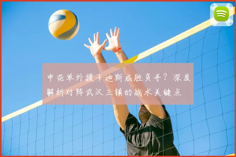申花单外援卡迪斯成胜负手？深度解析对阵武汉三镇的战术关键点