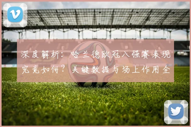 深度解析:哈兰德欧冠八强赛表现究竟如何?关键数据与场上作用全解读