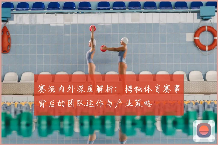 赛场内外深度解析：揭秘体育赛事背后的团队运作与产业策略