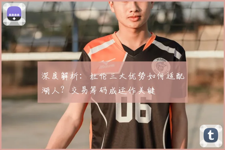 深度解析：杜伦三大优势如何适配湖人？交易筹码成运作关键